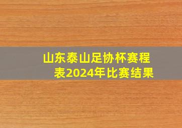 山东泰山足协杯赛程表2024年比赛结果