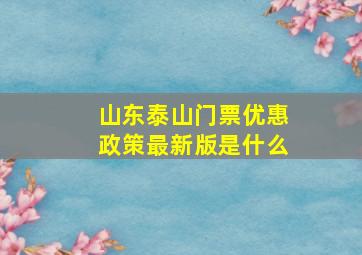 山东泰山门票优惠政策最新版是什么