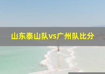 山东泰山队vs广州队比分