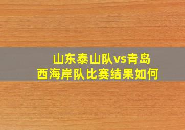 山东泰山队vs青岛西海岸队比赛结果如何