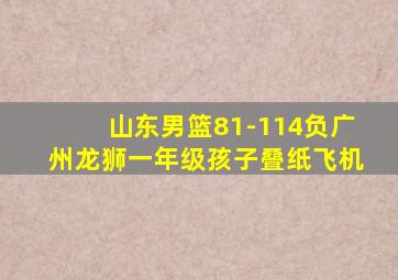 山东男篮81-114负广州龙狮一年级孩子叠纸飞机