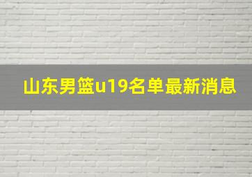 山东男篮u19名单最新消息