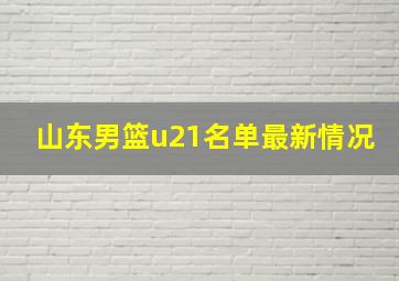 山东男篮u21名单最新情况