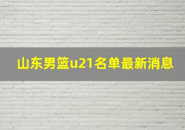 山东男篮u21名单最新消息