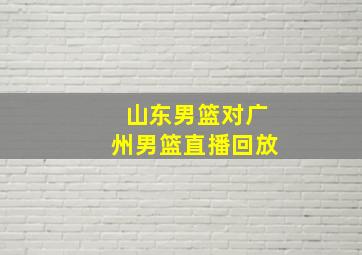 山东男篮对广州男篮直播回放