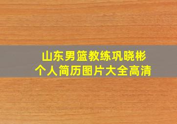 山东男篮教练巩晓彬个人简历图片大全高清