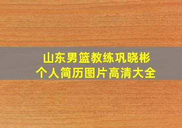 山东男篮教练巩晓彬个人简历图片高清大全