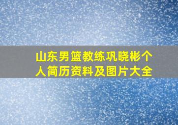 山东男篮教练巩晓彬个人简历资料及图片大全