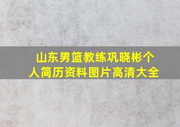 山东男篮教练巩晓彬个人简历资料图片高清大全