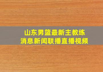 山东男篮最新主教练消息新闻联播直播视频