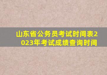 山东省公务员考试时间表2023年考试成绩查询时间