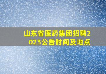 山东省医药集团招聘2023公告时间及地点