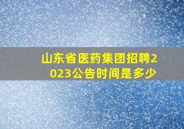 山东省医药集团招聘2023公告时间是多少