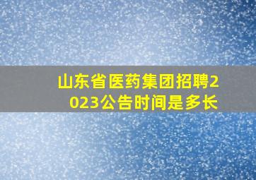 山东省医药集团招聘2023公告时间是多长