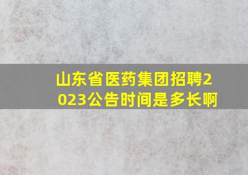 山东省医药集团招聘2023公告时间是多长啊