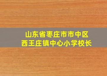 山东省枣庄市市中区西王庄镇中心小学校长