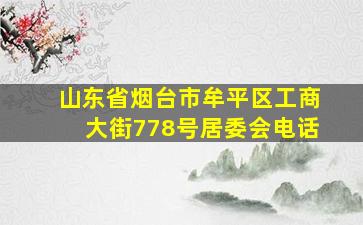 山东省烟台市牟平区工商大街778号居委会电话