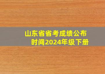 山东省省考成绩公布时间2024年级下册