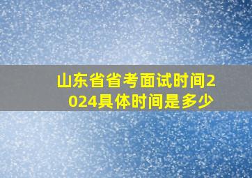 山东省省考面试时间2024具体时间是多少