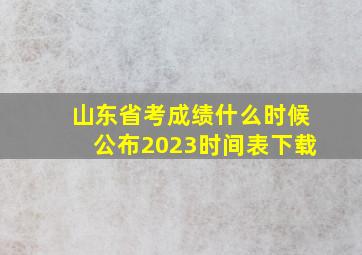 山东省考成绩什么时候公布2023时间表下载