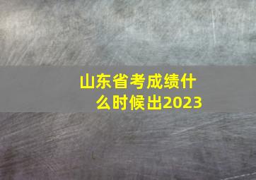 山东省考成绩什么时候出2023