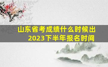 山东省考成绩什么时候出2023下半年报名时间