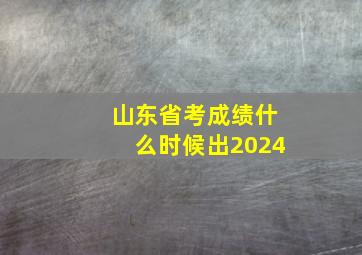 山东省考成绩什么时候出2024