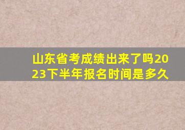 山东省考成绩出来了吗2023下半年报名时间是多久