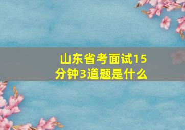 山东省考面试15分钟3道题是什么