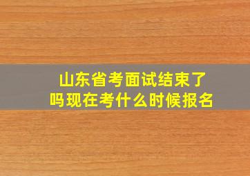 山东省考面试结束了吗现在考什么时候报名