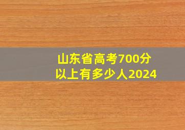 山东省高考700分以上有多少人2024