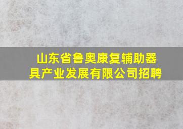 山东省鲁奥康复辅助器具产业发展有限公司招聘