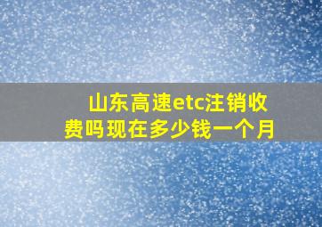 山东高速etc注销收费吗现在多少钱一个月