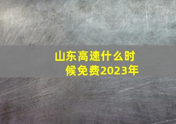 山东高速什么时候免费2023年