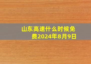 山东高速什么时候免费2024年8月9日