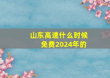 山东高速什么时候免费2024年的