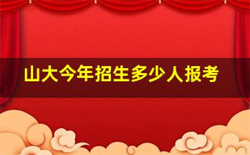 山大今年招生多少人报考