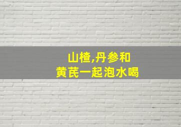 山楂,丹参和黄芪一起泡水喝