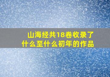 山海经共18卷收录了什么至什么初年的作品