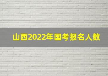 山西2022年国考报名人数