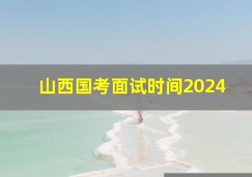 山西国考面试时间2024