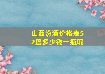 山西汾酒价格表52度多少钱一瓶呢