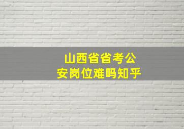 山西省省考公安岗位难吗知乎