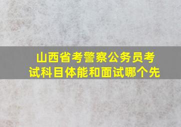 山西省考警察公务员考试科目体能和面试哪个先