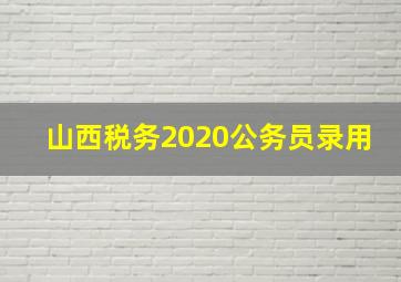 山西税务2020公务员录用