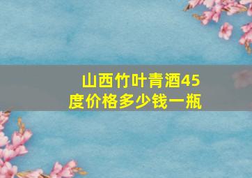 山西竹叶青酒45度价格多少钱一瓶