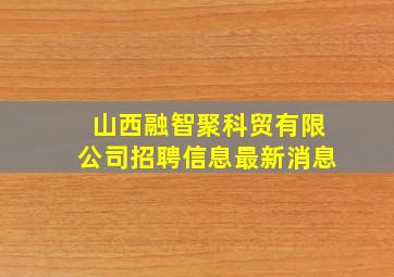 山西融智聚科贸有限公司招聘信息最新消息