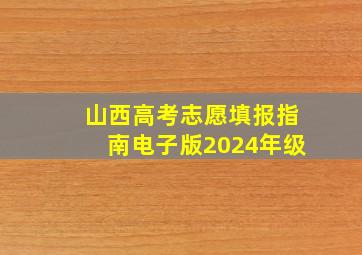 山西高考志愿填报指南电子版2024年级