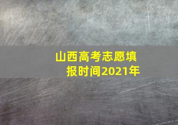 山西高考志愿填报时间2021年