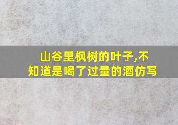 山谷里枫树的叶子,不知道是喝了过量的酒仿写